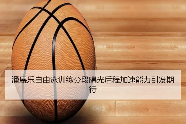 潘展乐自由泳训练分段曝光后程加速能力引发期待 | ANBOSPORTS