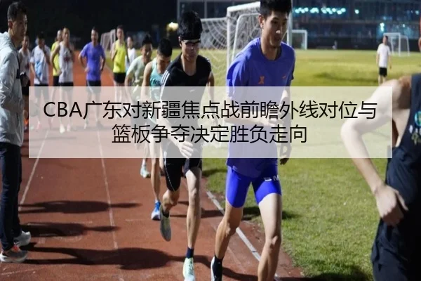 CBA广东对新疆焦点战前瞻外线对位与篮板争夺决定胜负走向 | ANBOSPORTS
